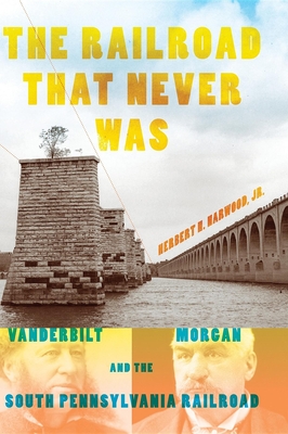 The Railroad That Never Was: Vanderbilt, Morgan, and the South Pennsylvania Railroad - Harwood Jr, Herbert H