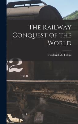 The Railway Conquest of the World - Talbot, Frederick A