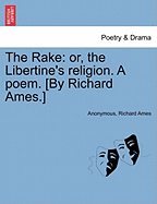 The Rake: Or, the Libertine's Religion. a Poem. [by Richard Ames.]