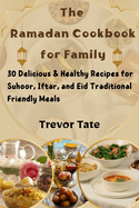 The Ramadan Cookbook for the Family: 30 Delicious & Healthy Recipes for Suhoor, Iftar, and Eid Traditional Friendly Meals