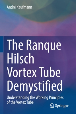 The Ranque Hilsch Vortex Tube Demystified: Understanding the Working Principles of the Vortex Tube - Kaufmann, Andr