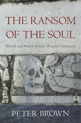 The Ransom of the Soul: Afterlife and Wealth in Early Western Christianity - Brown, Peter
