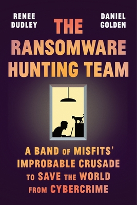 The Ransomware Hunting Team: A Band of Misfits' Improbable Crusade to Save the World from Cybercrime - Dudley, Renee, and Golden, Daniel