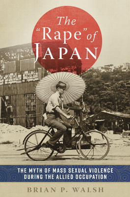 The Rape of Japan: The Myth of Mass Sexual Violence During the Allied Occupation - Walsh, Brian P
