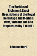 The Rarities of Richmond: Being Exact Description of the Royal Hermitage and Merlin's Cave, with His Life and Prophesies - Curll, Edmund, and Read, J