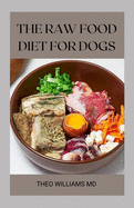 The Raw Food Diet for Dogs: The Effective Guide To Making Feeding Easy For Your Dogs And Taking Natural Food & Nutrition