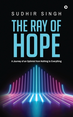 The Ray of hope: A Journey of an Optimist from Nothing to Everything - Sudhir Singh