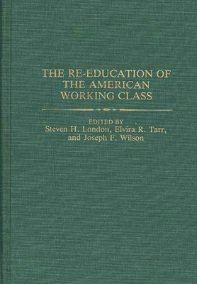The Re-Education of the American Working Class - London, Steven, and Tarr, Elvira, and Wilson, Joseph