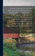 The Re-Union of '73. the Second Reception of the Sons and Daughters of Portsmouth, Resident Abroad, July 4, 1873. Also, an Account of the High School Re-Union, July 5, and the Great Praise Meeting on Sunday, July 6