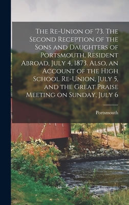 The Re-union of '73. The Second Reception of the Sons and Daughters of Portsmouth, Resident Abroad, July 4, 1873. Also, an Account of the High School Re-union, July 5, and the Great Praise Meeting on Sunday, July 6 - Portsmouth (N H ) (Creator)