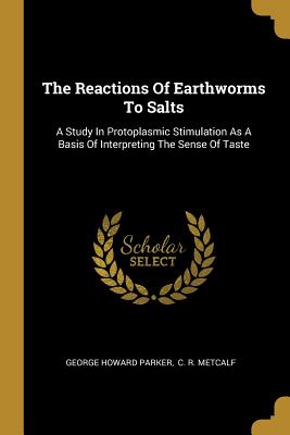 The Reactions Of Earthworms To Salts: A Study In Protoplasmic Stimulation As A Basis Of Interpreting The Sense Of Taste - Parker, George Howard, and C R Metcalf (Creator)
