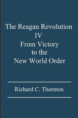 The Reagan Revolution IV: From Victory to the New World Order - Thornton, Richard C