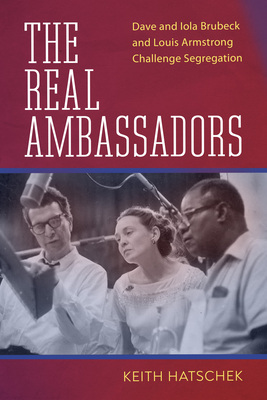 The Real Ambassadors: Dave and Iola Brubeck and Louis Armstrong Challenge Segregation - Hatschek, Keith, and Bavan, Yolande (Foreword by)