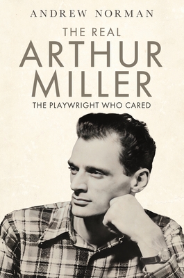 The Real Arthur Miller: The Playwright Who Cared - Norman, Andrew