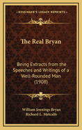 The Real Bryan: Being Extracts from the Speeches and Writings of a Well-Rounded Man (Classic Reprint)