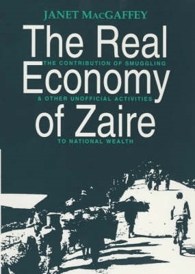 The Real Economy of Zaire: The Contribution of Smuggling and Other Unofficial Activities to National Wealth - Macgaffey, Janet