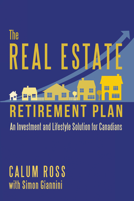 The Real Estate Retirement Plan: An Investment and Lifestyle Solution for Canadians - Ross, Calum, and Giannini, Simon