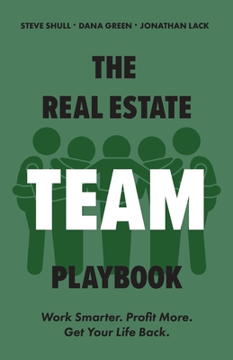 The Real Estate Team Playbook: Work Smarter. Profit More. Get Your Life Back. - Shull, Steve, and Lack, Jonathan, and Green, Dana