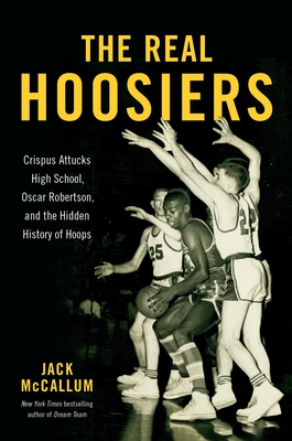 The Real Hoosiers: Crispus Attucks High School, Oscar Robertson, and the Hidden History of Hoops - McCallum, Jack