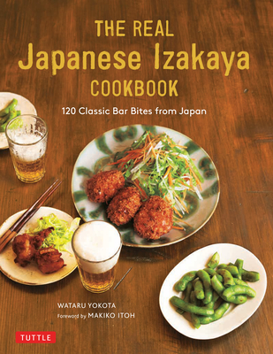 The Real Japanese Izakaya Cookbook: 120 Classic Bar Bites from Japan - Yokota, Wataru, and Itoh, Makiko (Foreword by)