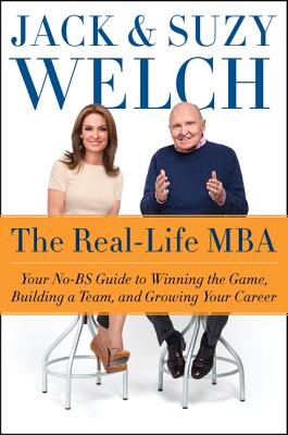 The Real-Life MBA: Your No-Bs Guide to Winning the Game, Building a Team, and Growing Your Career - Welch, Jack, and Welch, Suzy