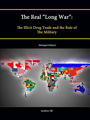 The Real "Long War": The Illicit Drug Trade and the Role of The Military (Enlarged Edition) - Institute, Strategic Studies, and College, U.S. Army War, and Till, Geoffrey