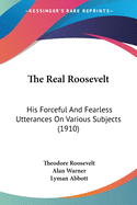 The Real Roosevelt: His Forceful And Fearless Utterances On Various Subjects (1910)