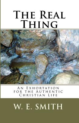 The Real Thing: An Exhortation for the Authentic Christian Life - Smith, W E