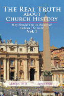 The Real Truth about Church History: Why Should You Be Deceived? Embrace the Truth! Vol. 1