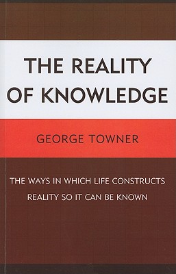The Reality of Knowledge: The Ways in Which Life Constructs Reality So It Can Be Known - Towner, George