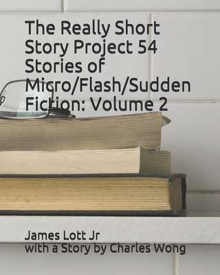 The Really Short Story Project 54 Stories of Micro/Flash/Sudden Fiction: Volume 2 - Wong, Charles, and Lott, James, Jr.