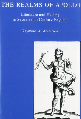 The Realms of Apollo: Literature and Healing in Seventeenth-Century England - Anselment, Raymond a