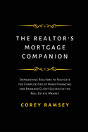 The Realtor's Mortgage Companion: Empowering Realtors to Navigate the Complexities of Home Financing and Enhance Client Success in the Real Estate Market