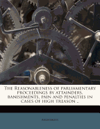 The Reasonableness of Parliamentary Proceedings by Attainders, Banishments, Pain and Penalties in Cases of High Treason ..