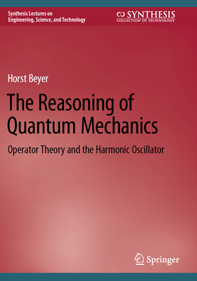 The Reasoning of Quantum Mechanics: Operator Theory and the Harmonic Oscillator - Beyer, Horst