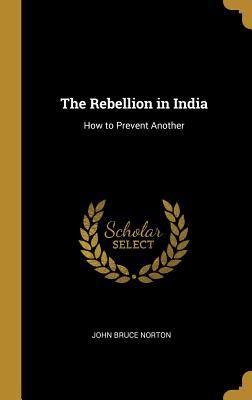 The Rebellion in India: How to Prevent Another - Norton, John Bruce