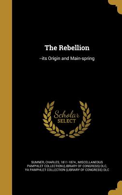 The Rebellion: --its Origin and Main-spring - Sumner, Charles 1811-1874 (Creator), and Miscellaneous Pamphlet Collection (Libra (Creator), and Ya Pamphlet Collection...