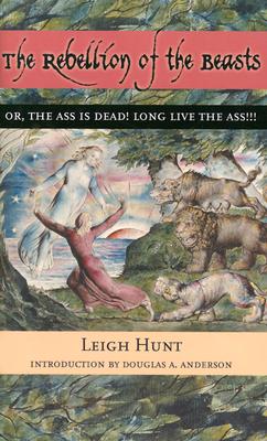 The Rebellion of the Beasts: Or, the Ass Is Dead! Long Live the Ass! - Hunt, Leigh, and Anderson, Douglas A (Introduction by)