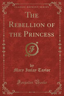 The Rebellion of the Princess (Classic Reprint) - Taylor, Mary Imlay