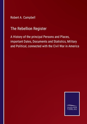 The Rebellion Register: A History of the principal Persons and Places, important Dates, Documents and Statistics, Military and Political, connected with the Civil War in America - Campbell, Robert A (Editor)