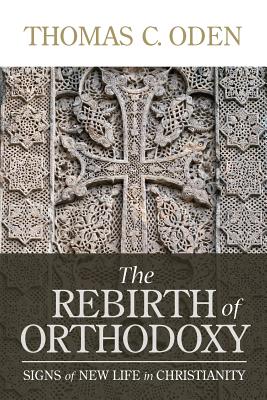 The Rebirth of Orthodoxy: Signs of New Life in Christianity - Oden, Thomas C