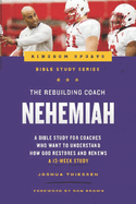 The Rebuilding Coach: Nehemiah: A Bible Study For Coaches Who Want To Understand How God Restores And Renews