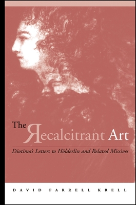 The Recalcitrant Art: Diotima's Letters to Hlderlin and Related Missives Edited and Translated by Douglas F. Kenney and Sabine Menner-Bettscheid - Krell, David Farrell