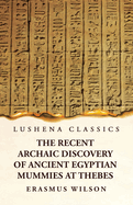The Recent Archaic Discovery of Ancient Egyptian Mummies at Thebes: A lecture: A lecture