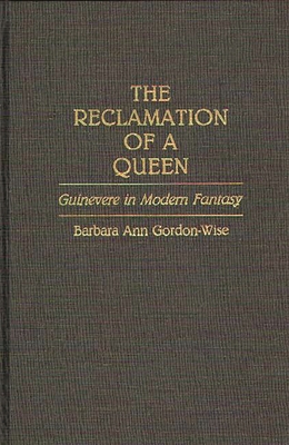 The Reclamation of a Queen: Guinevere in Modern Fantasy - Gordon Wise, Barbara A.