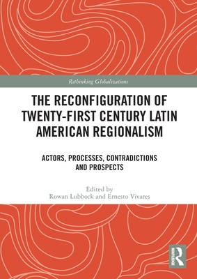 The Reconfiguration of Twenty-first Century Latin American Regionalism: Actors, Processes, Contradictions and Prospects - Lubbock, Rowan (Editor), and Vivares, Ernesto (Editor)