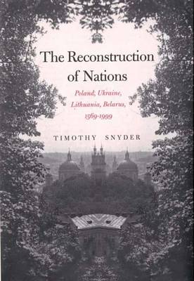 The Reconstruction of Nations: Poland, Ukraine, Lithuania, Belarus, 1569-1999 - Snyder, Timothy