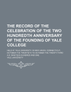 The Record of the Celebration of the Two Hundredth Anniversary of the Founding of Yale College, Held at Yale University, in New Haven, Connecticut, October the Twentieth to October the Twenty-Third A.D. Nineteen Hundred and One