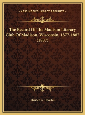 The Record Of The Madison Literary Club Of Madison, Wisconsin, 1877-1887 (1887) - Thwaites, Reuben G (Editor)
