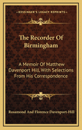 The Recorder of Birmingham: A Memoir of Matthew Davenport Hill, with Selections from His Correspondence